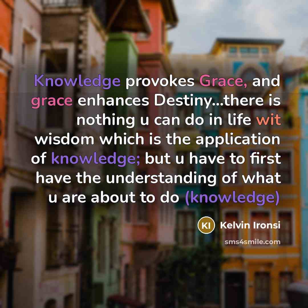 “Knowledge provokes Grace, and grace enhances Destiny…there is nothing u can do in life wit wisdom which is the application of knowledge; but u have to first have the understanding of what u are about to do (knowledge)” quote by Kelvin Ironsi