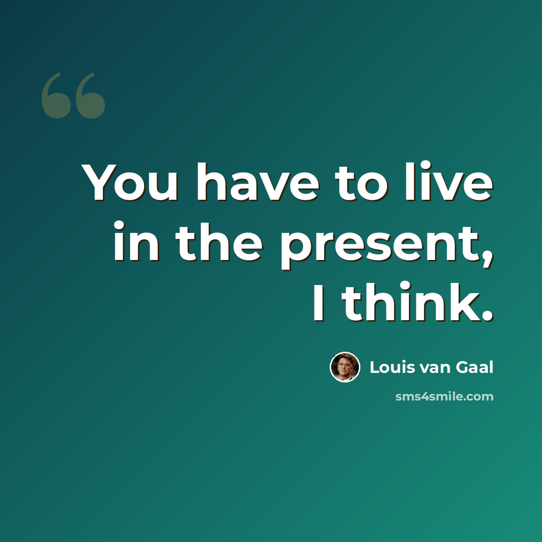 “You have to live in the present, I think.” quote by Louis van Gaal