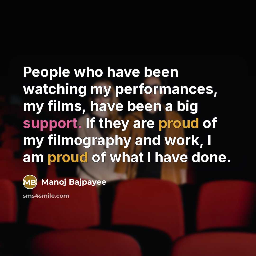 “People who have been watching my performances, my films, have been a big support. If they are proud of my filmography and work, I am proud of what I have done.” quote by Manoj Bajpayee