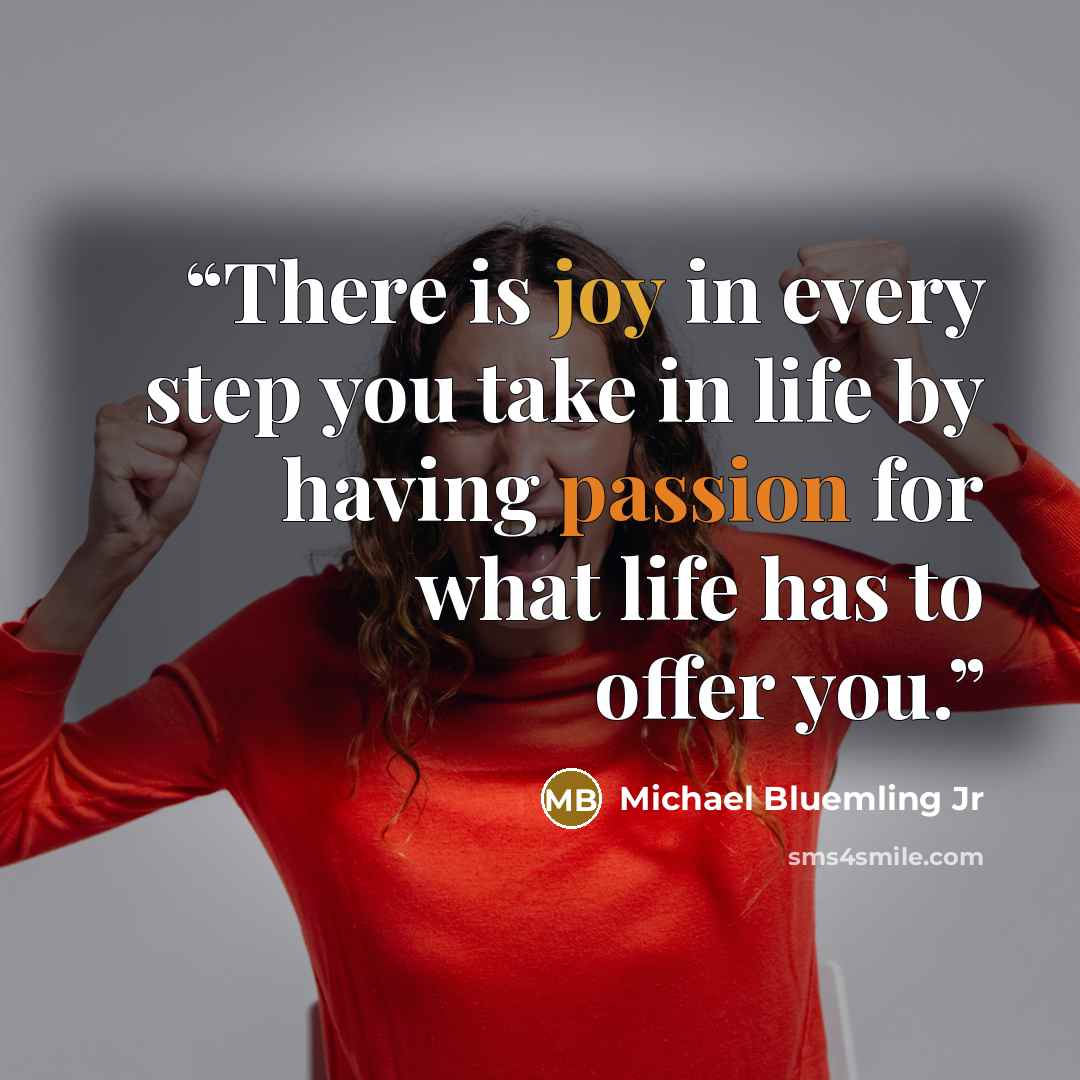 “There is joy in every step you take in life by having passion for what life has to offer you.” quote by Michael Bluemling Jr