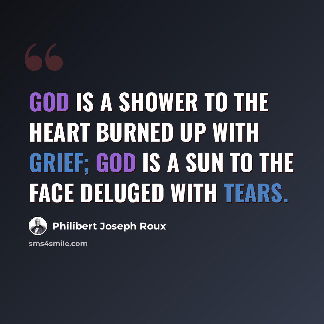 “God is a shower to the heart burned up with grief; God is a sun to the face deluged with tears.” quote by Philibert Joseph Roux