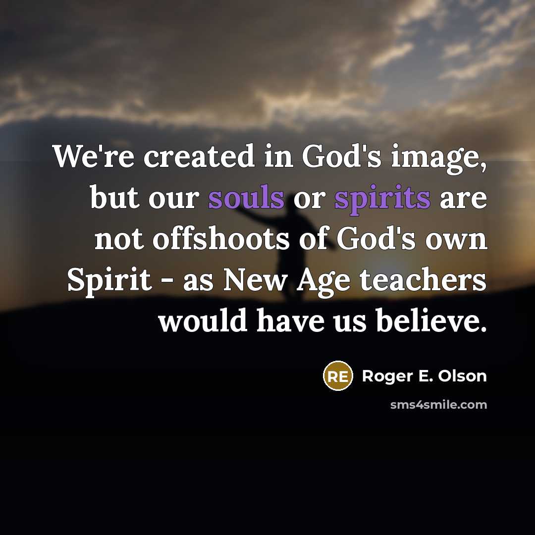 “We're created in God's image, but our souls or spirits are not offshoots of God's own Spirit - as New Age teachers would have us believe.” quote by Roger E. Olson