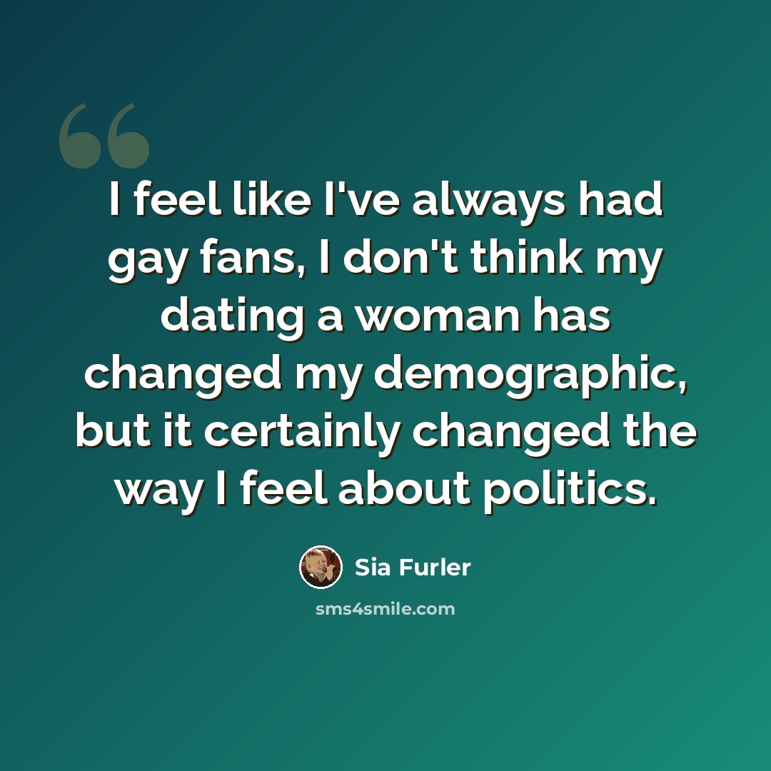“I feel like I've always had gay fans, I don't think my dating a woman has changed my demographic, but it certainly changed the way I feel about politics.” quote by Sia Furler