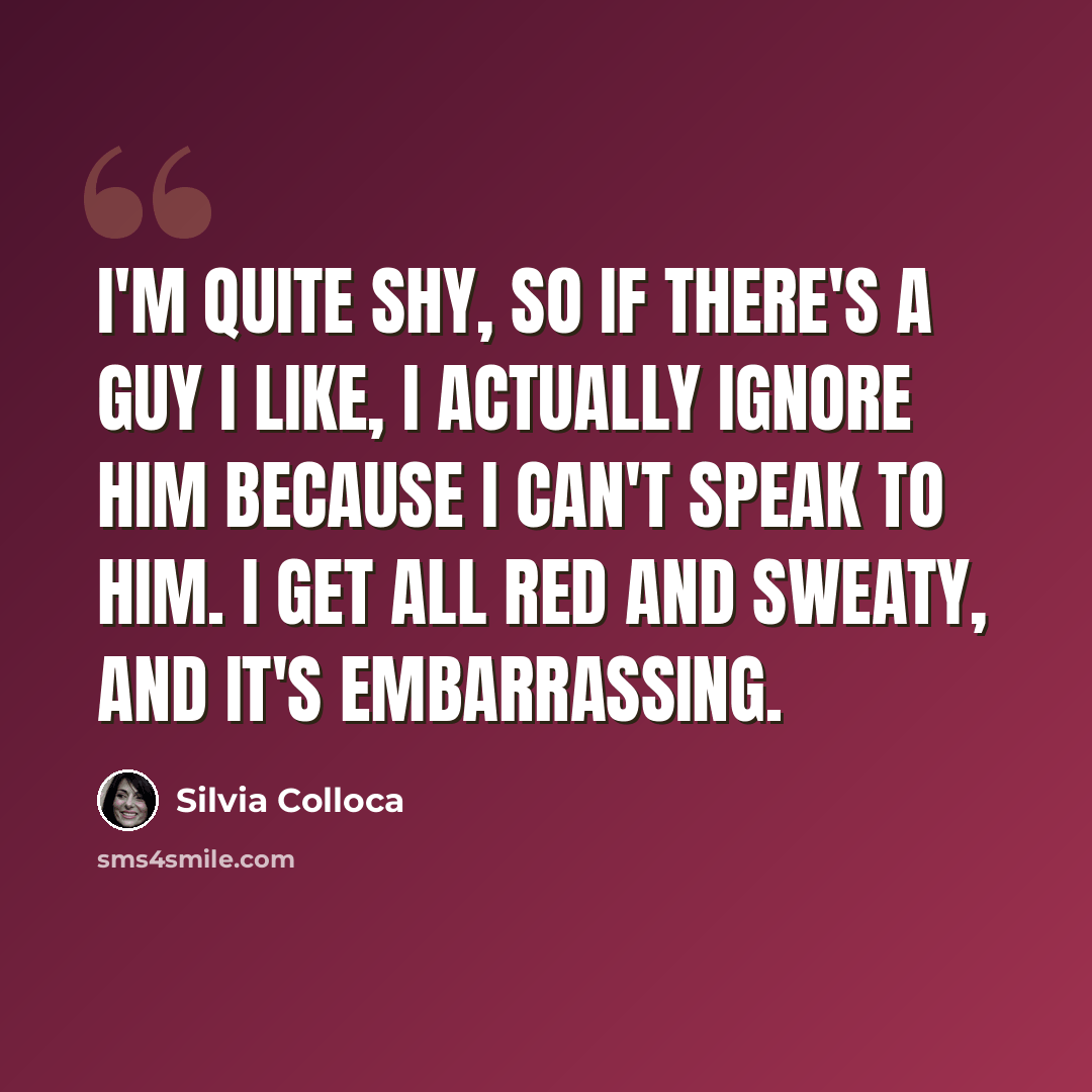 “I'm quite shy, so if there's a guy I like, I actually ignore him because I can't speak to him. I get all red and sweaty, and it's embarrassing.” quote by Silvia Colloca