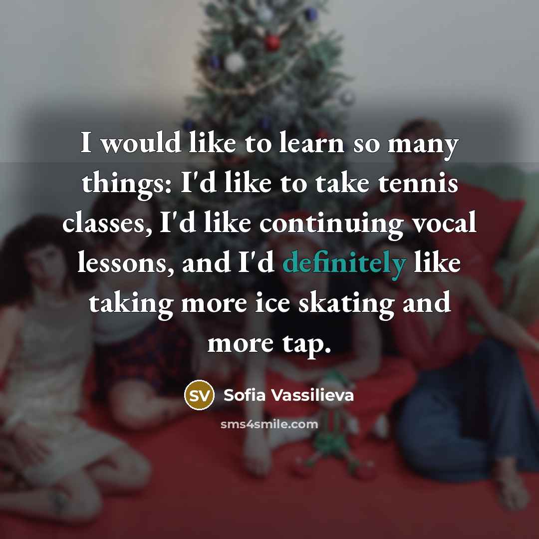 “I would like to learn so many things: I'd like to take tennis classes, I'd like continuing vocal lessons, and I'd definitely like taking more ice skating and more tap.” quote by Sofia Vassilieva