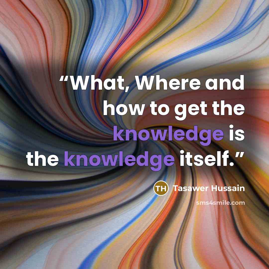 “What, Where and how to get the knowledge is the knowledge itself.” quote by Tasawer Hussain