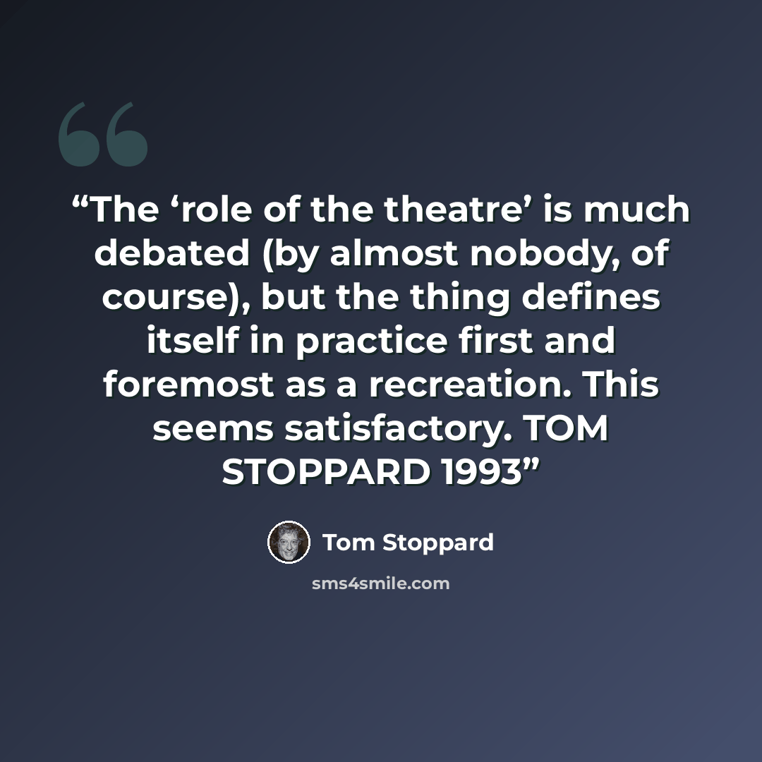 “The ‘role of the theatre’ is much debated (by almost nobody, of course), but the thing defines itself in practice first and foremost as a recreation. This seems satisfactory. TOM STOPPARD 1993” quote by Tom Stoppard