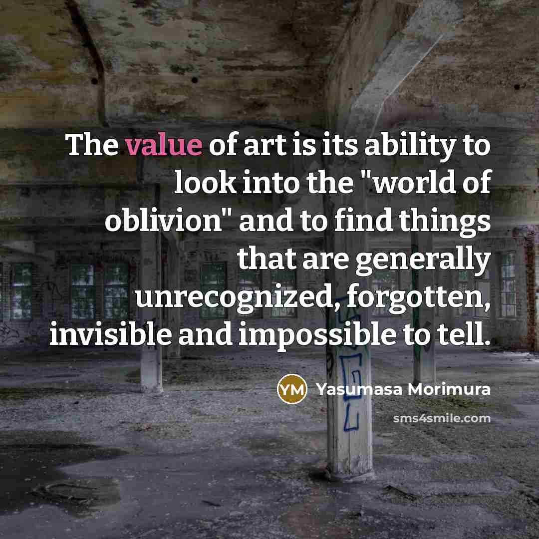 “The value of art is its ability to look into the "world of oblivion" and to find things that are generally unrecognized, forgotten, invisible and impossible to tell.” quote by Yasumasa Morimura