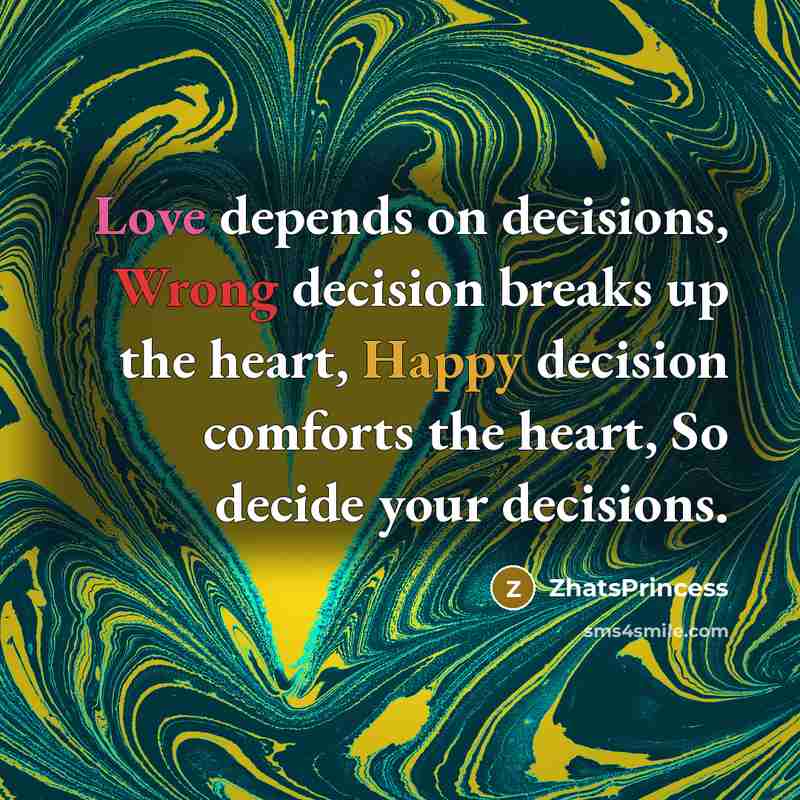 “Love depends on decisions, Wrong decision breaks up the heart, Happy decision comforts the heart, So decide your decisions.” quote by ZhatsPrincess