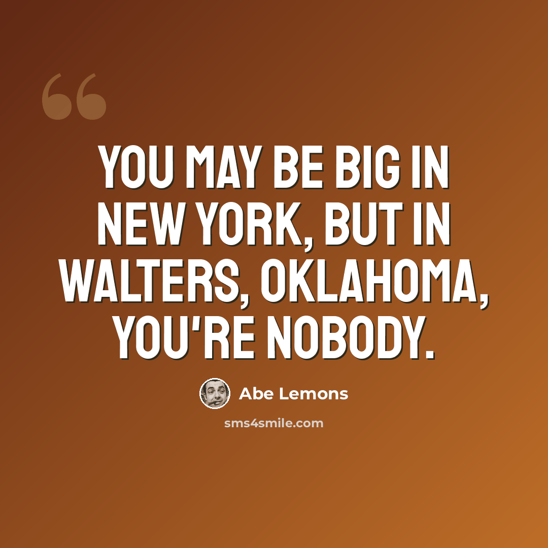 “You may be big in New York, but in Walters, Oklahoma, you're nobody.” quote by Abe Lemons