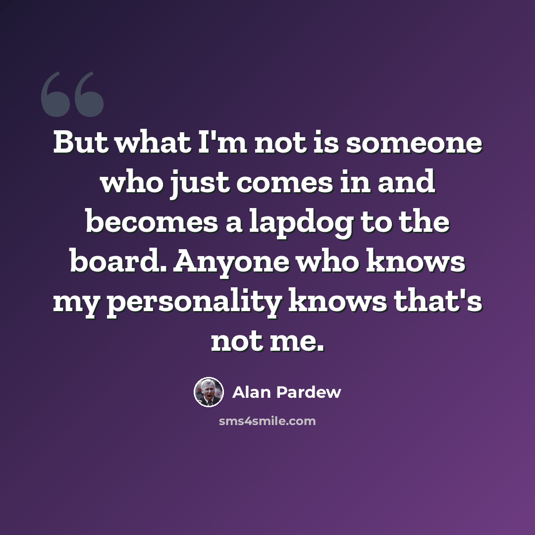 “But what I'm not is someone who just comes in and becomes a lapdog to the board. Anyone who knows my personality knows that's not me.” quote by Alan Pardew