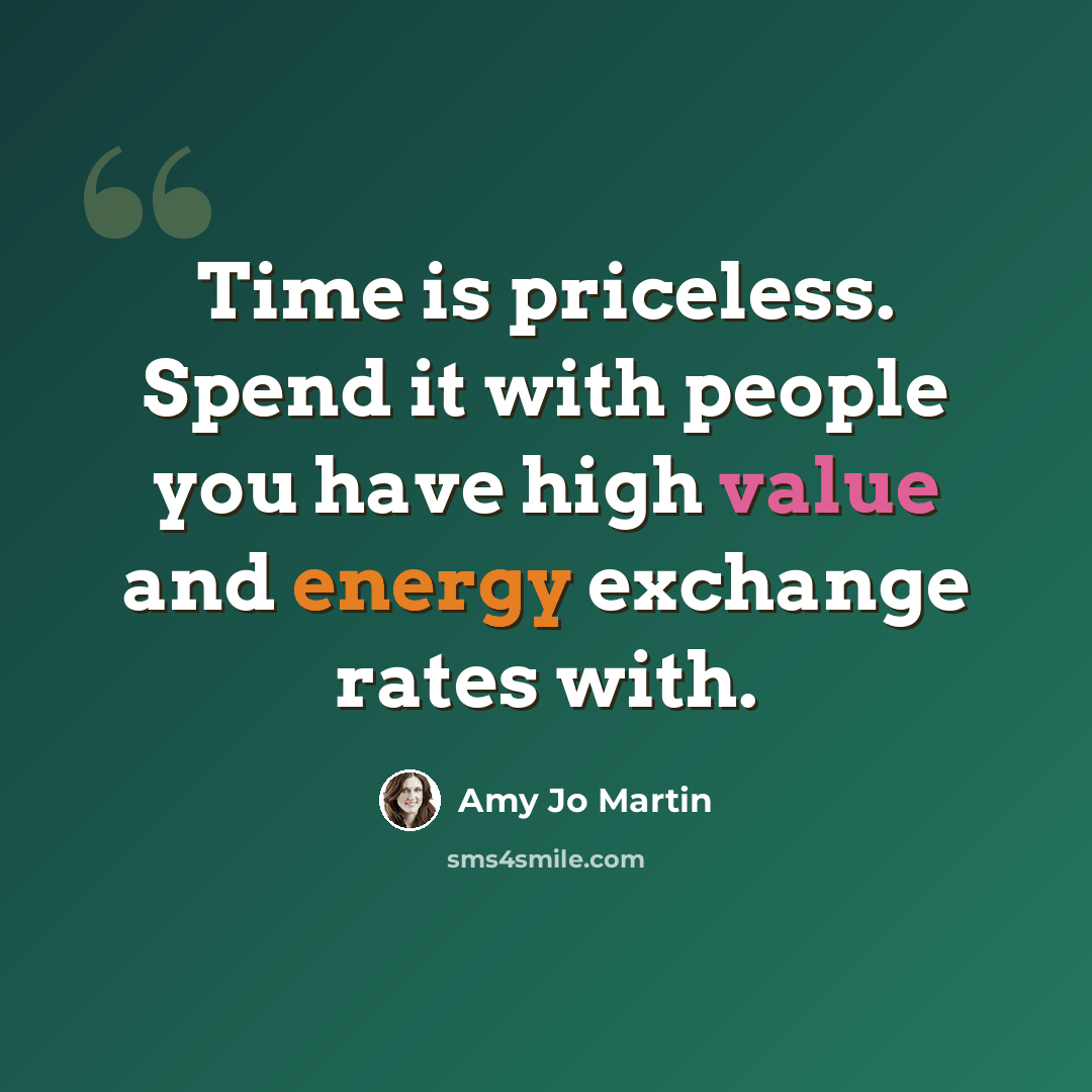 “Time is priceless. Spend it with people you have high value and energy exchange rates with.” quote by Amy Jo Martin