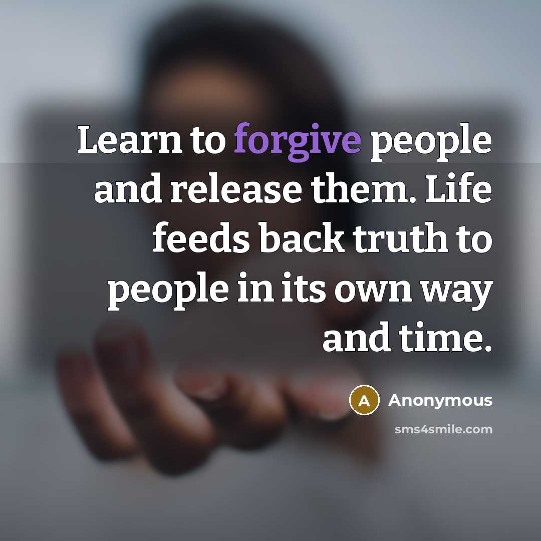 “Learn to forgive people and release them. Life feeds back truth to people in its own way and time.” quote by Anonymous