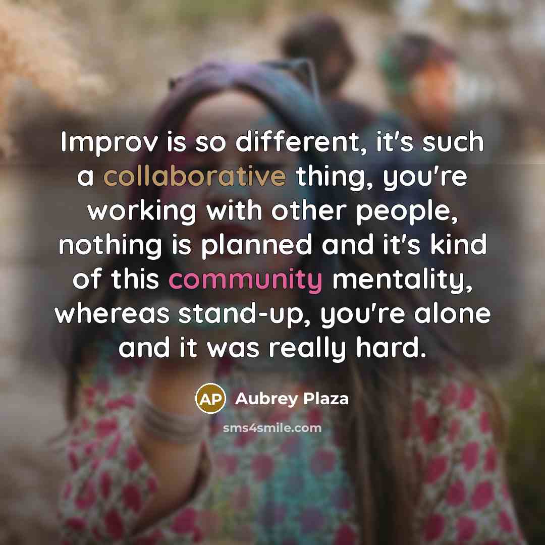 “Improv is so different, it's such a collaborative thing, you're working with other people, nothing is planned and it's kind of this community mentality, whereas stand-up, you're alone and it was really hard.” quote by Aubrey Plaza