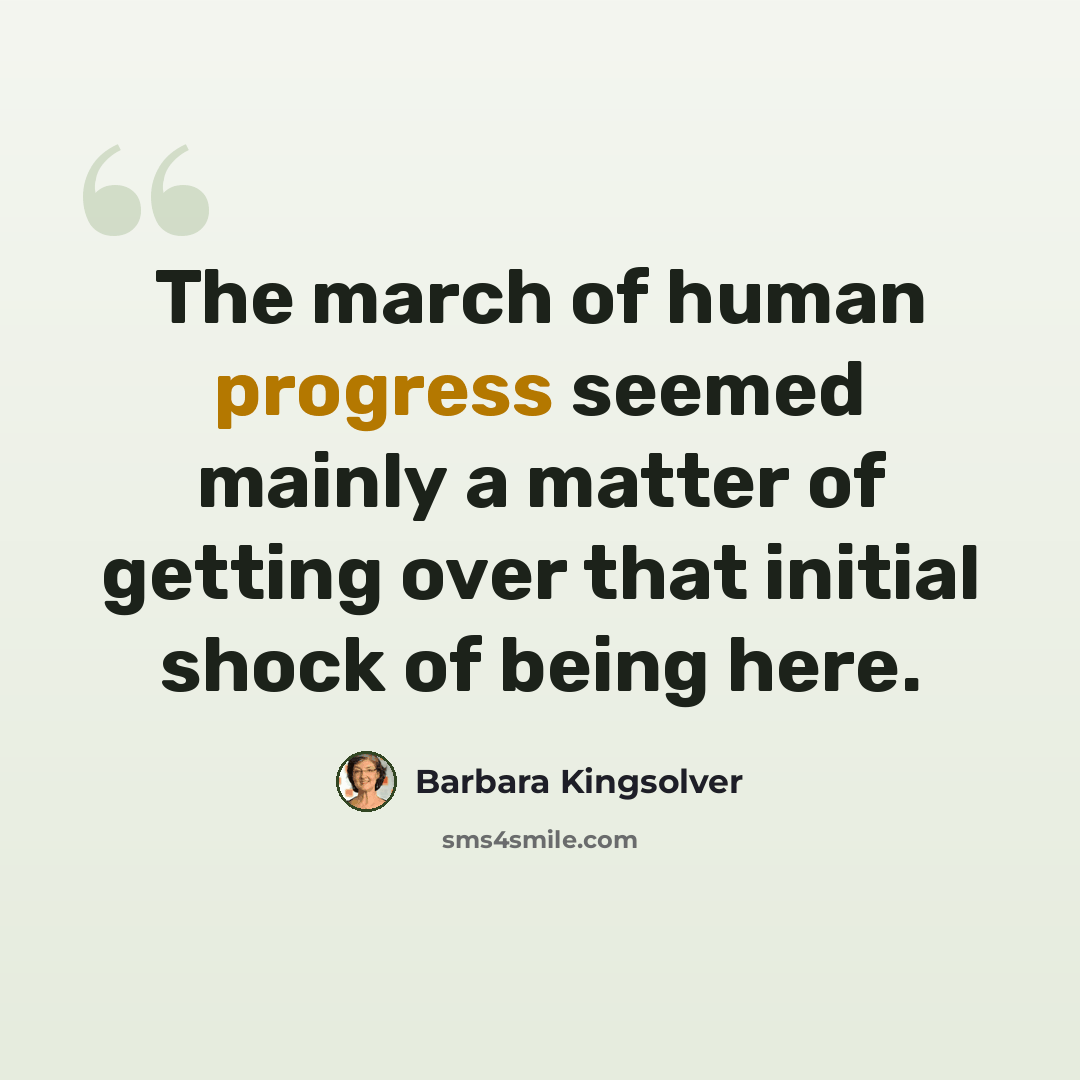 “The march of human progress seemed mainly a matter of getting over that initial shock of being here.” quote by Barbara Kingsolver