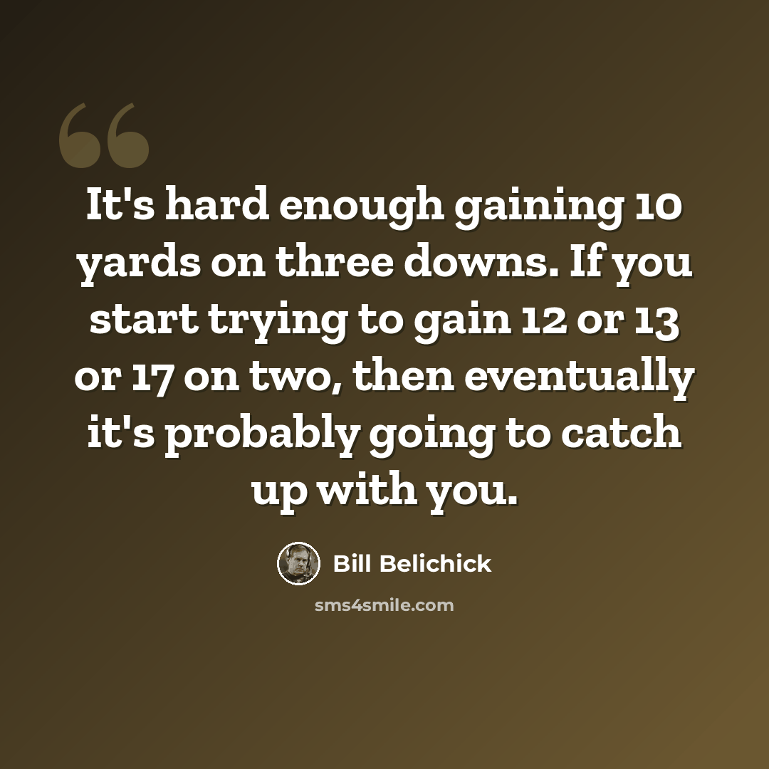 “It's hard enough gaining 10 yards on three downs. If you start trying to gain 12 or 13 or 17 on two, then eventually it's probably going to catch up with you.” quote by Bill Belichick