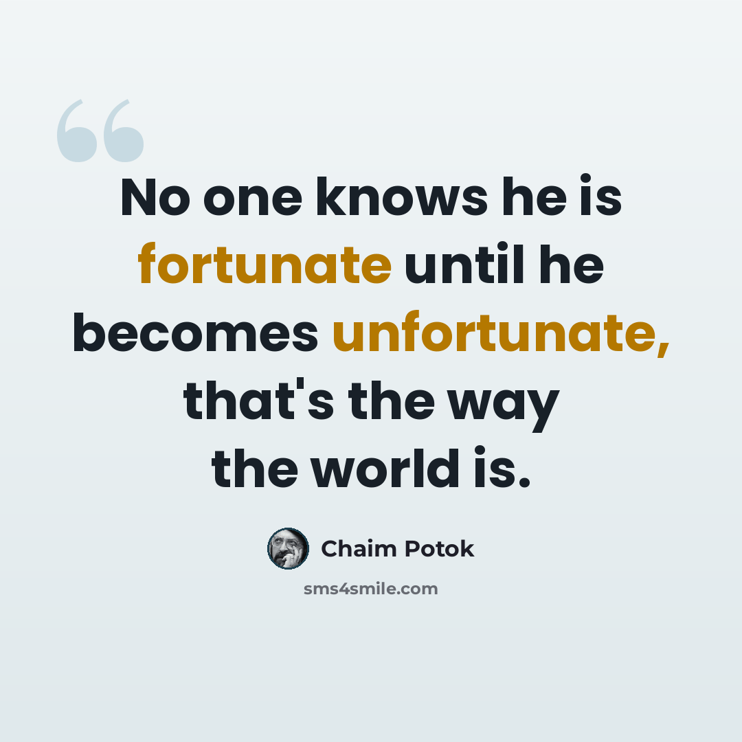 “No one knows he is fortunate until he becomes unfortunate, that's the way the world is.” quote by Chaim Potok