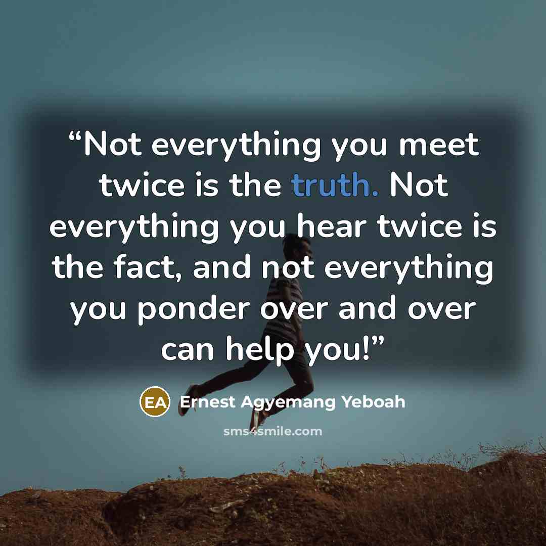 “Not everything you meet twice is the truth. Not everything you hear twice is the fact, and not everything you ponder over and over can help you!” quote by Ernest Agyemang Yeboah