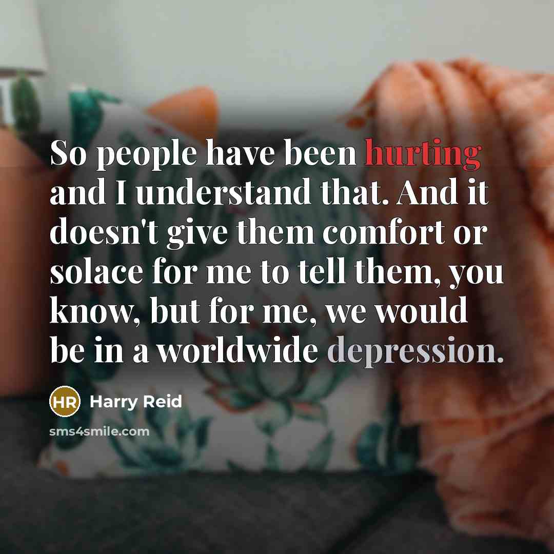 “So people have been hurting and I understand that. And it doesn't give them comfort or solace for me to tell them, you know, but for me, we would be in a worldwide depression.” quote by Harry Reid