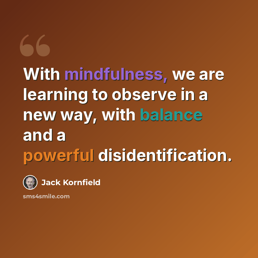 “With mindfulness, we are learning to observe in a new way, with balance and a powerful disidentification.” quote by Jack Kornfield