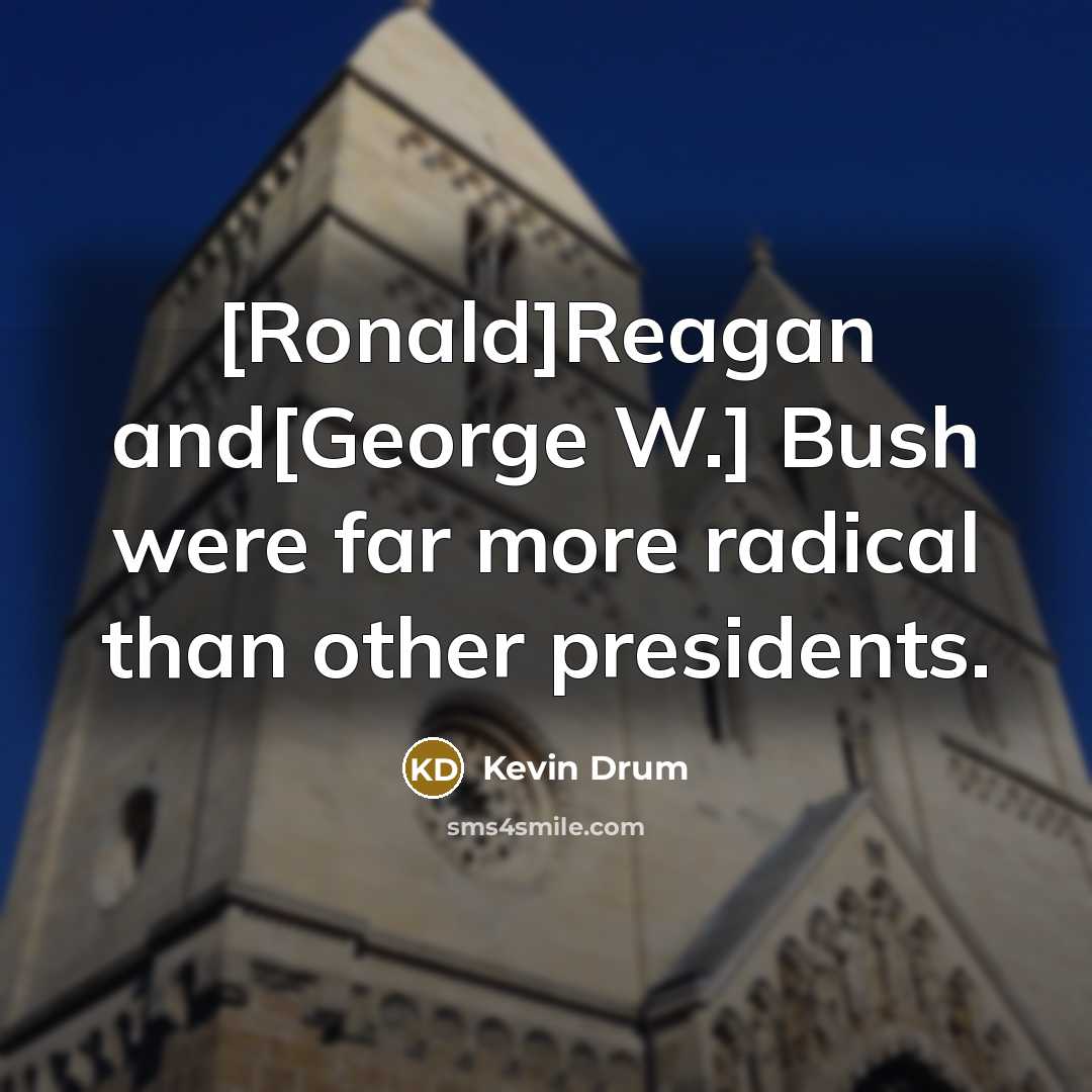 “[Ronald]Reagan and[George W.] Bush were far more radical than other presidents.” quote by Kevin Drum