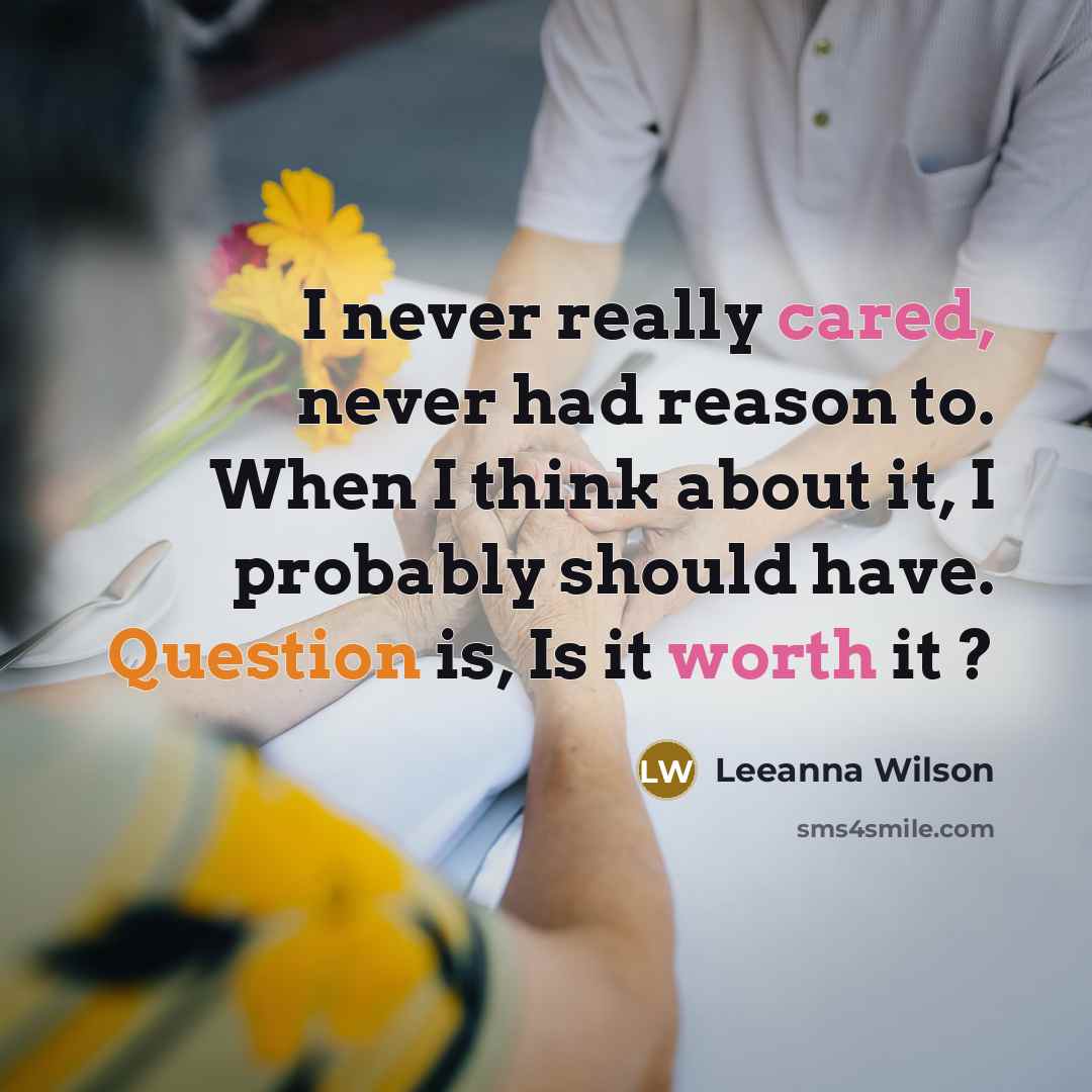 “I never really cared, never had reason to. When I think about it, I probably should have. Question is, Is it worth it ?” quote by Leeanna Wilson