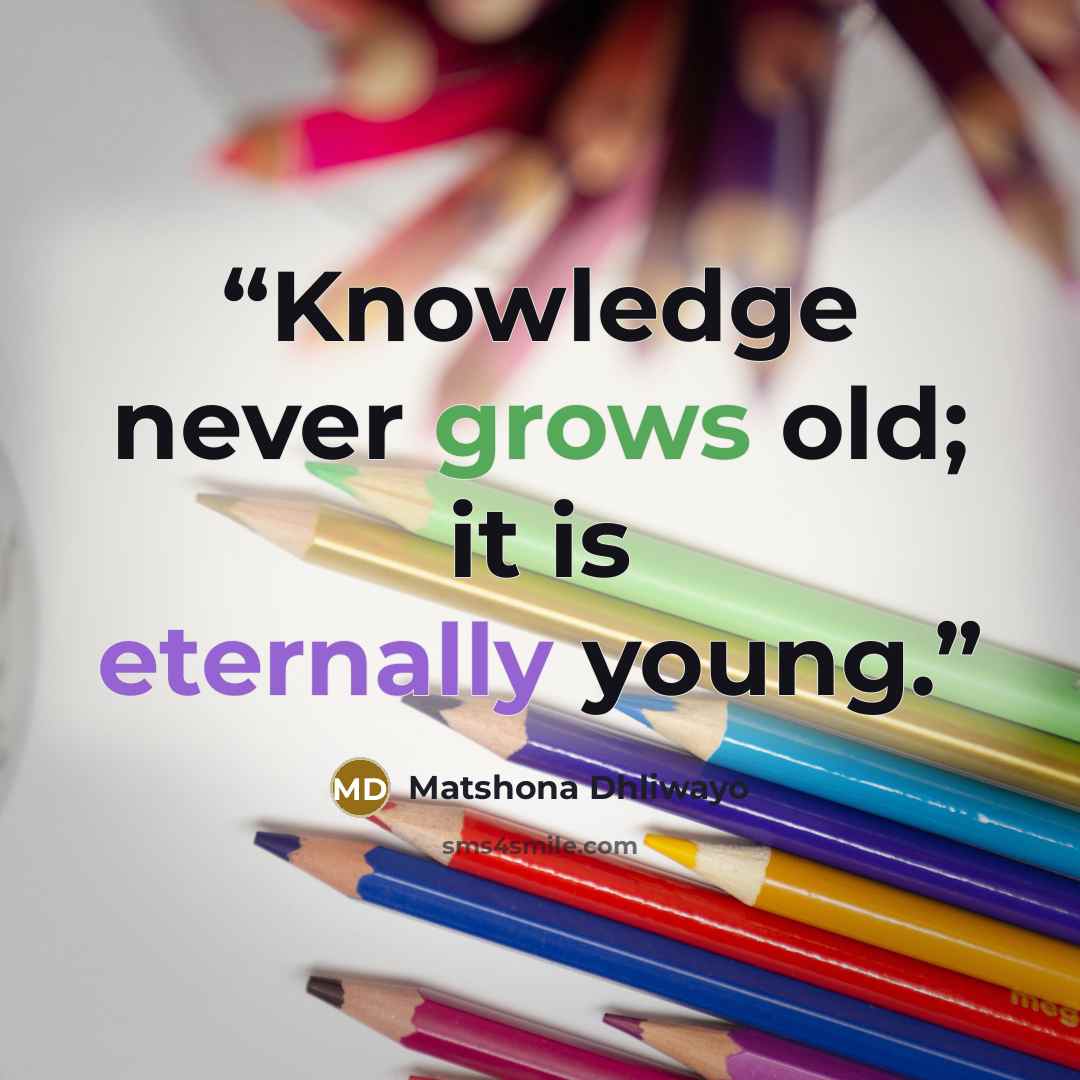 “Knowledge never grows old; it is eternally young.” quote by Matshona Dhliwayo
