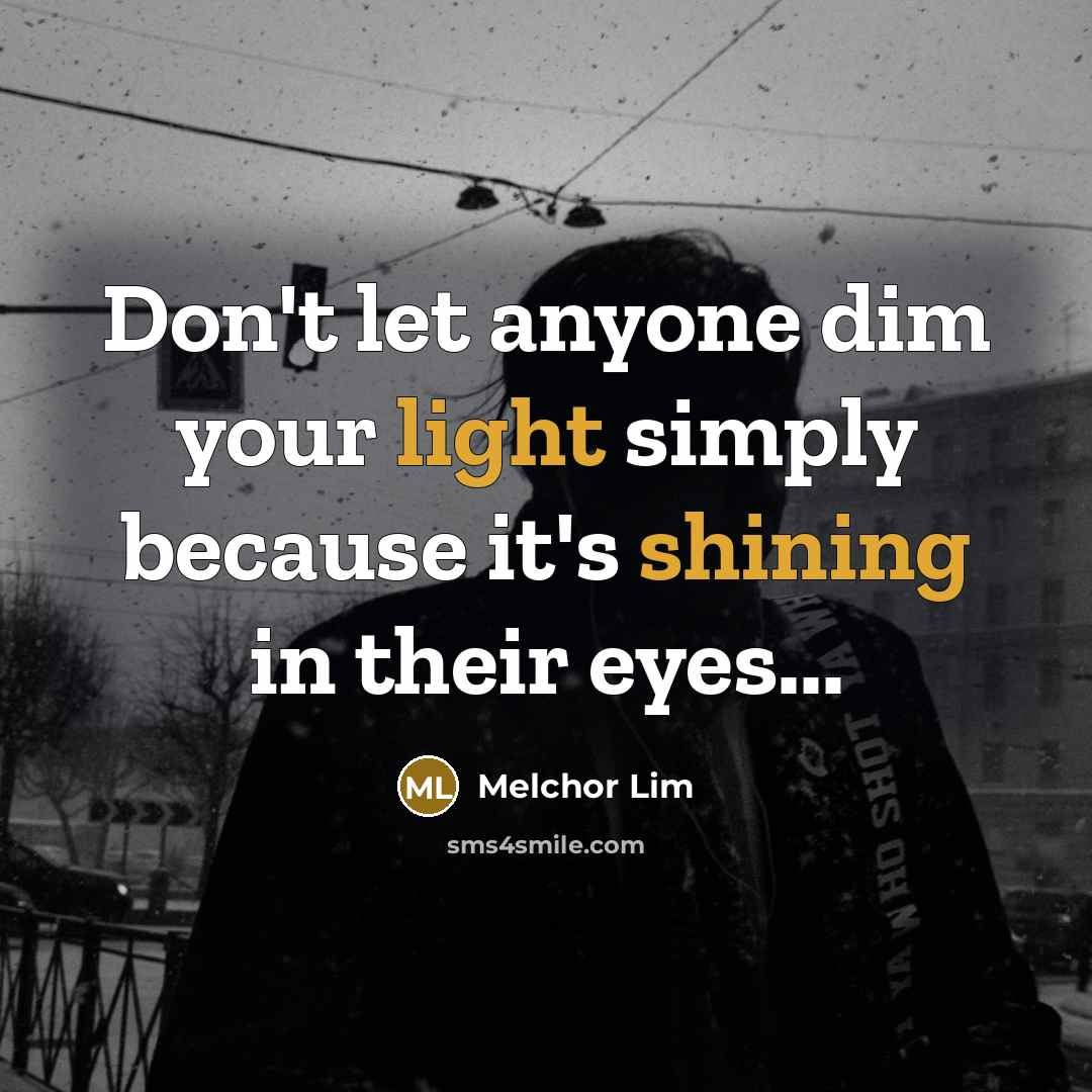 “Don't let anyone dim your light simply because it's shining in their eyes...” quote by Melchor Lim