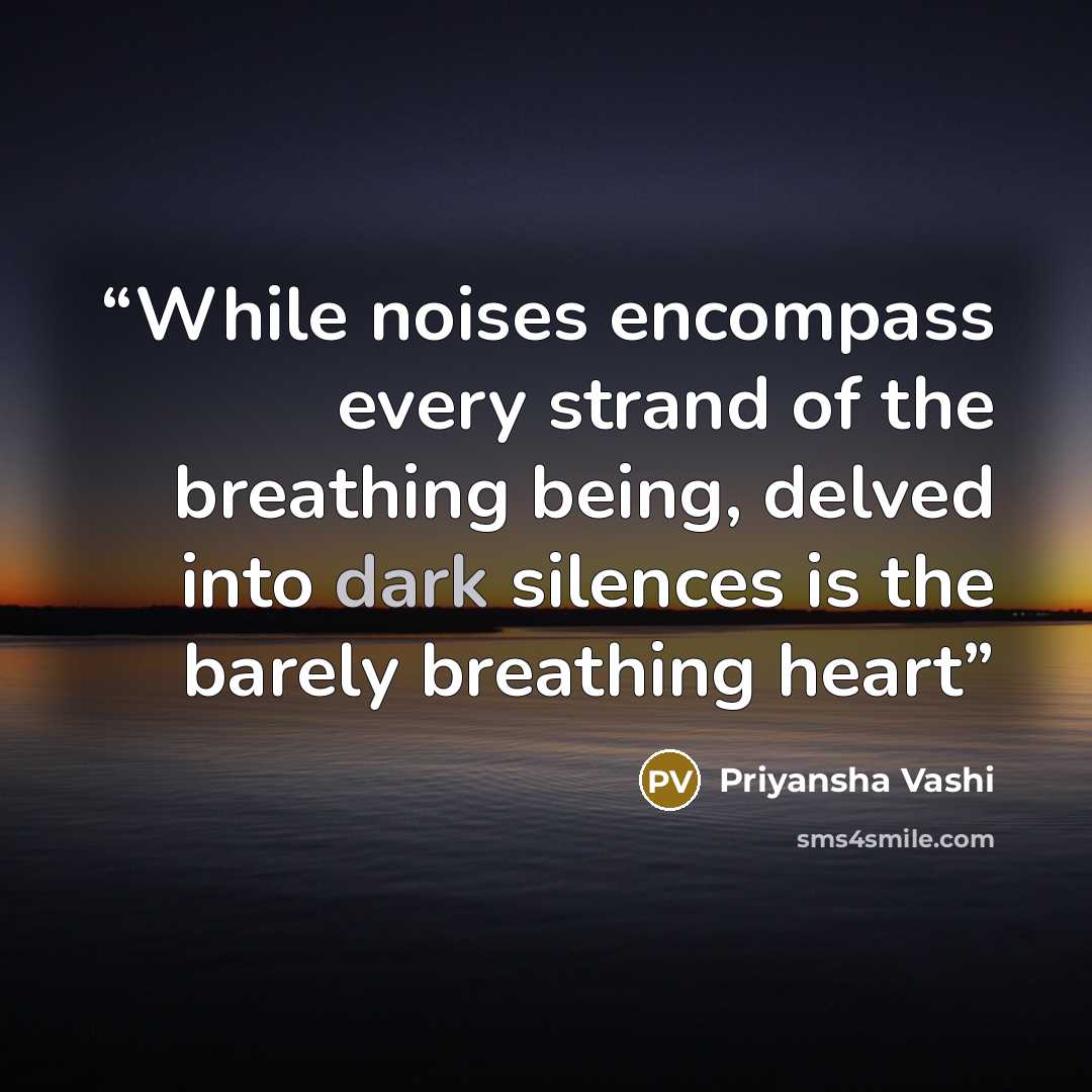 “While noises encompass every strand of the breathing being, delved into dark silences is the barely breathing heart” quote by Priyansha Vashi