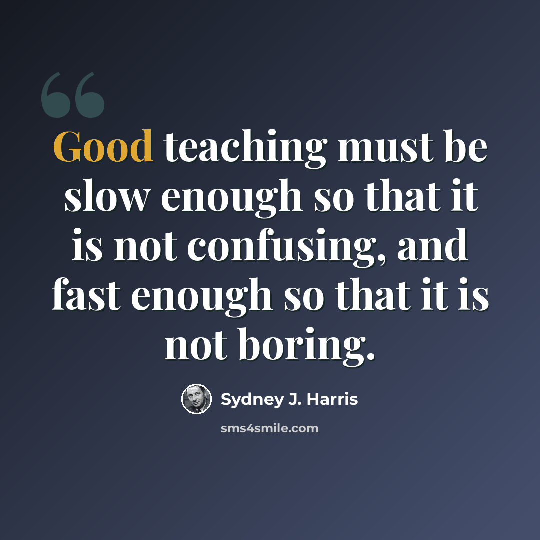 “Good teaching must be slow enough so that it is not confusing, and fast enough so that it is not boring.” quote by Sydney J. Harris