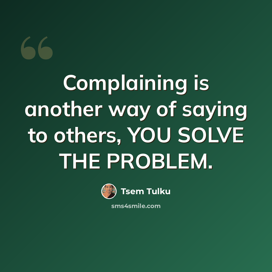 “Complaining is another way of saying to others, YOU SOLVE THE PROBLEM.” quote by Tsem Tulku