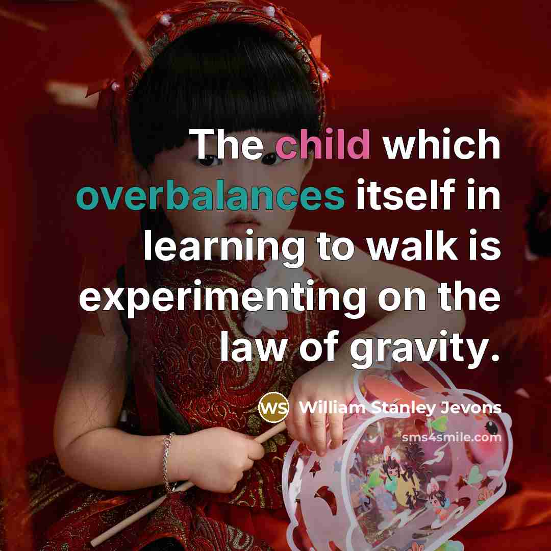 “The child which overbalances itself in learning to walk is experimenting on the law of gravity.” quote by William Stanley Jevons
