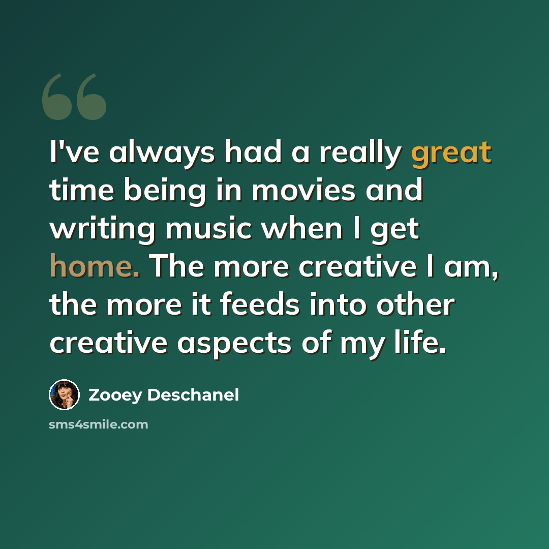 “I've always had a really great time being in movies and writing music when I get home. The more creative I am, the more it feeds into other creative aspects of my life.” quote by Zooey Deschanel