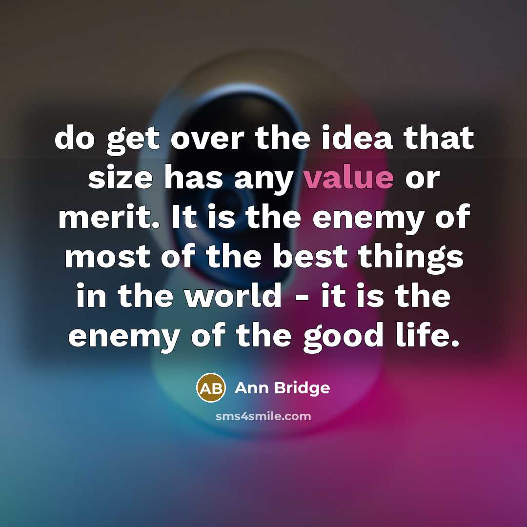 “do get over the idea that size has any value or merit. It is the enemy of most of the best things in the world - it is the enemy of the good life.” quote by Ann Bridge