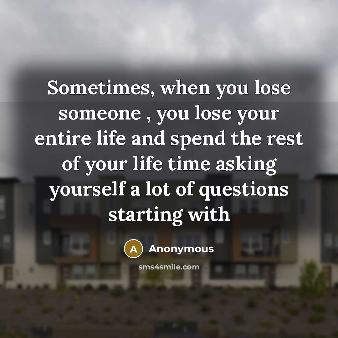 “Sometimes, when you lose someone , you lose your entire life and spend the rest of your life time asking yourself a lot of questions starting with” quote by Anonymous