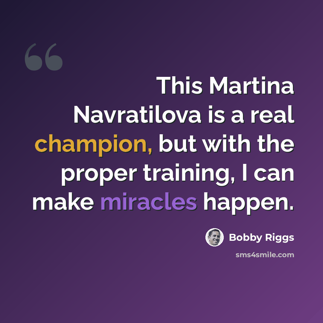 “This Martina Navratilova is a real champion, but with the proper training, I can make miracles happen.” quote by Bobby Riggs