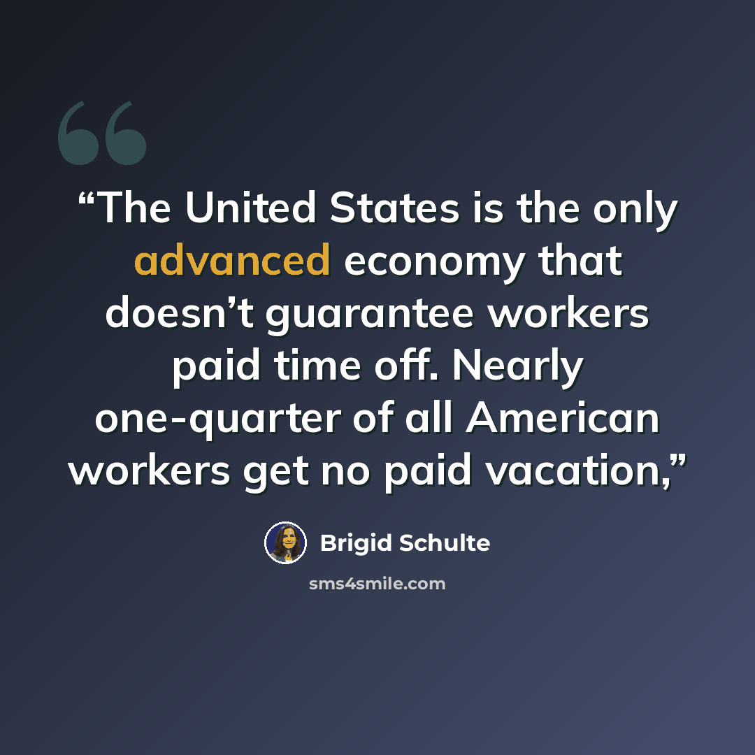 “The United States is the only advanced economy that doesn’t guarantee workers paid time off. Nearly one-quarter of all American workers get no paid vacation,” quote by Brigid Schulte