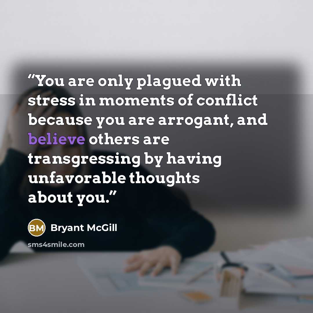 “You are only plagued with stress in moments of conflict because you are arrogant, and believe others are transgressing by having unfavorable thoughts about you.” quote by Bryant McGill