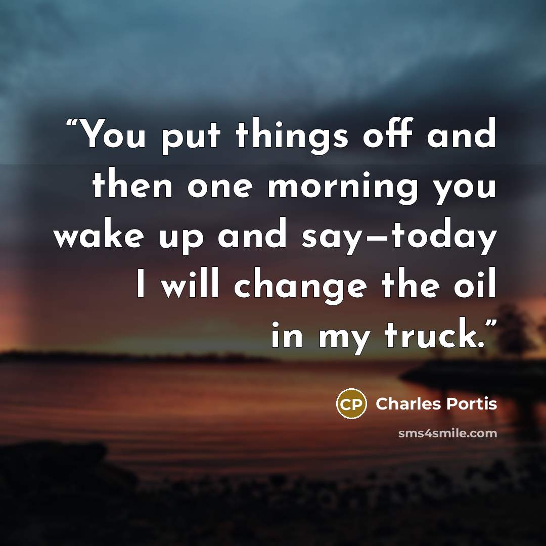 “You put things off and then one morning you wake up and say—today I will change the oil in my truck.” quote by Charles Portis