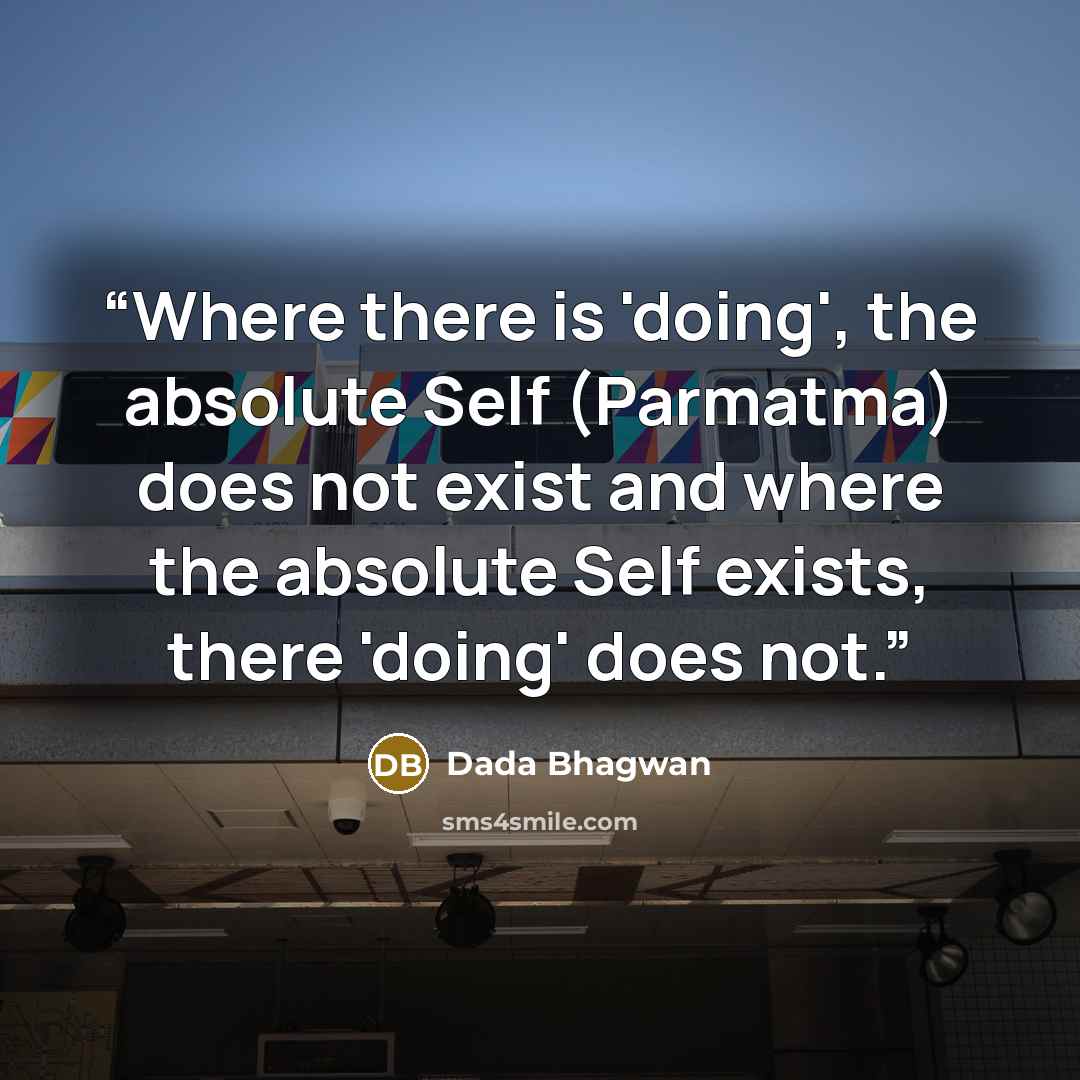 “Where there is 'doing', the absolute Self (Parmatma) does not exist and where the absolute Self exists, there 'doing' does not.” quote by Dada Bhagwan