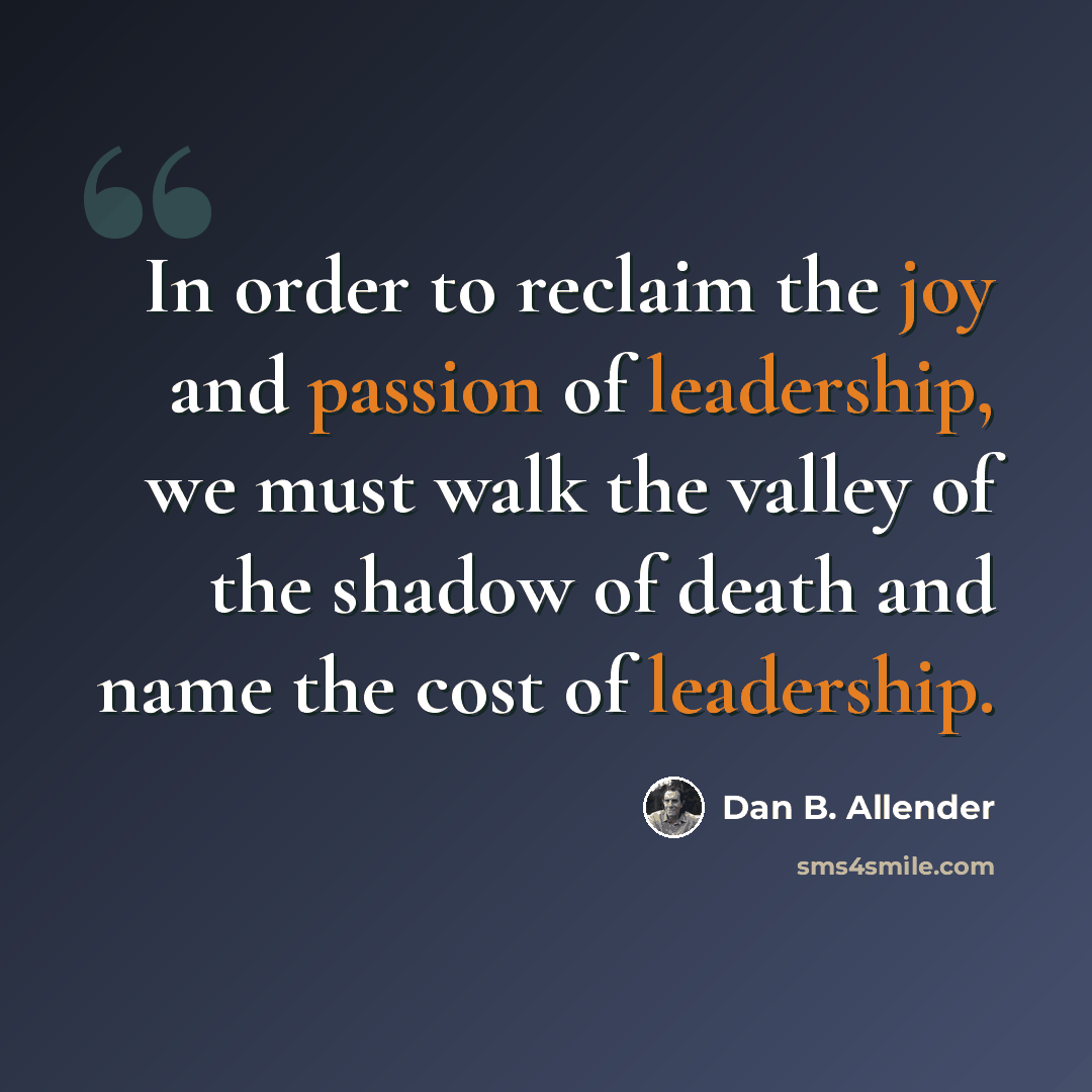“In order to reclaim the joy and passion of leadership, we must walk the valley of the shadow of death and name the cost of leadership.” quote by Dan B. Allender