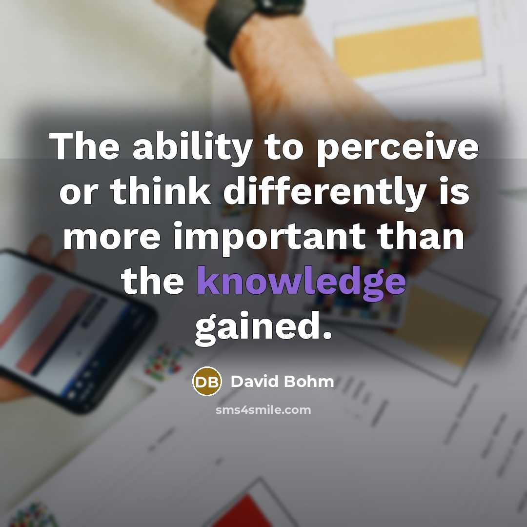 “The ability to perceive or think differently is more important than the knowledge gained.” quote by David Bohm