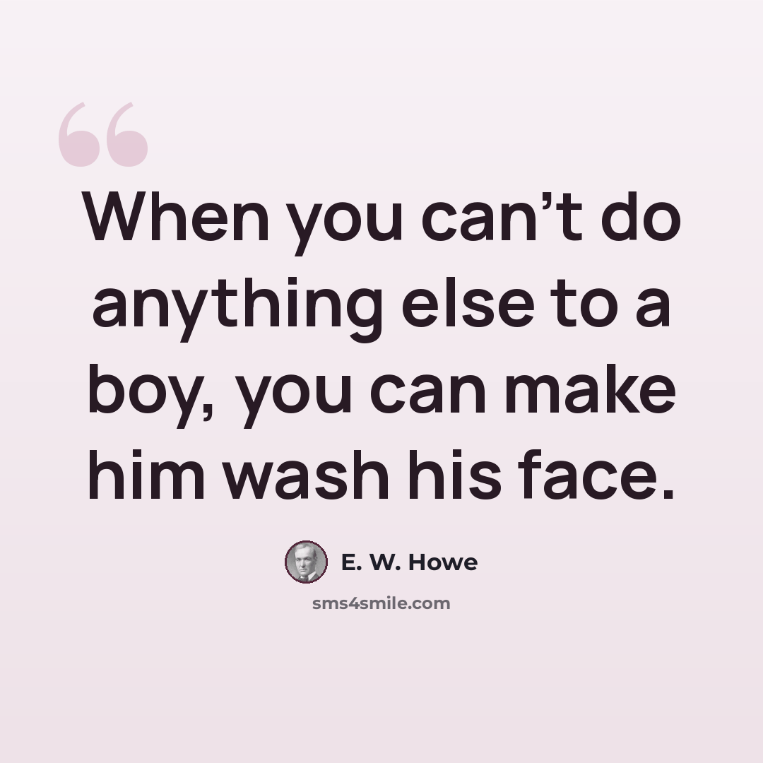 “When you can't do anything else to a boy, you can make him wash his face.” quote by E. W. Howe