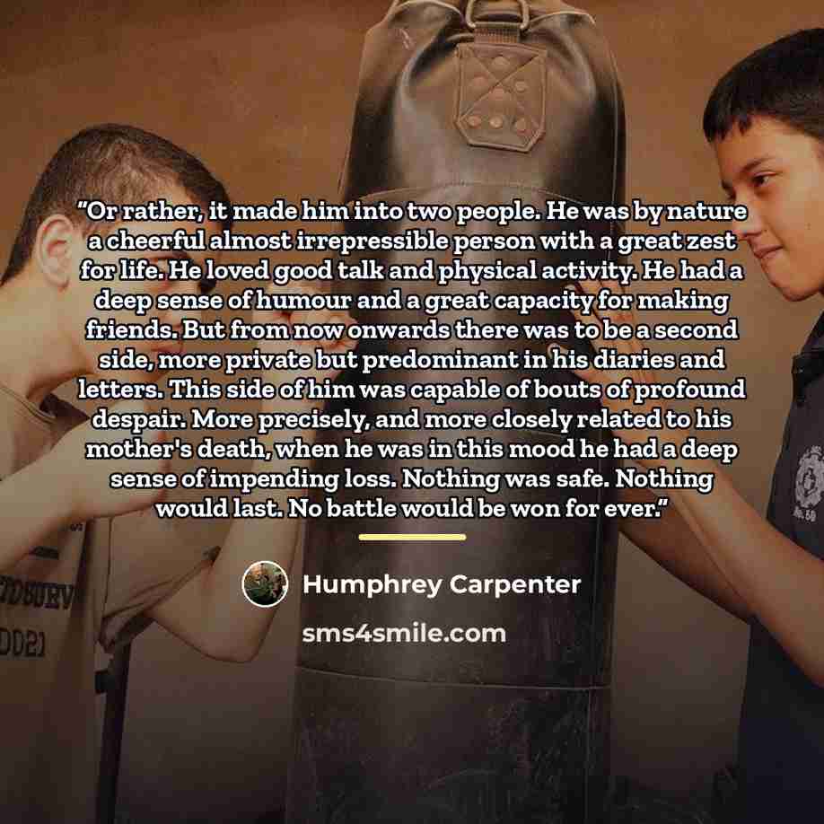 “Or rather, it made him into two people. He was by nature a cheerful almost irrepressible person with a great zest for life. He loved good talk and physical activity. He had a deep sense of humour and a great capacity for making friends. But from now onwards there was to be a second side, more…” quote by Humphrey Carpenter
