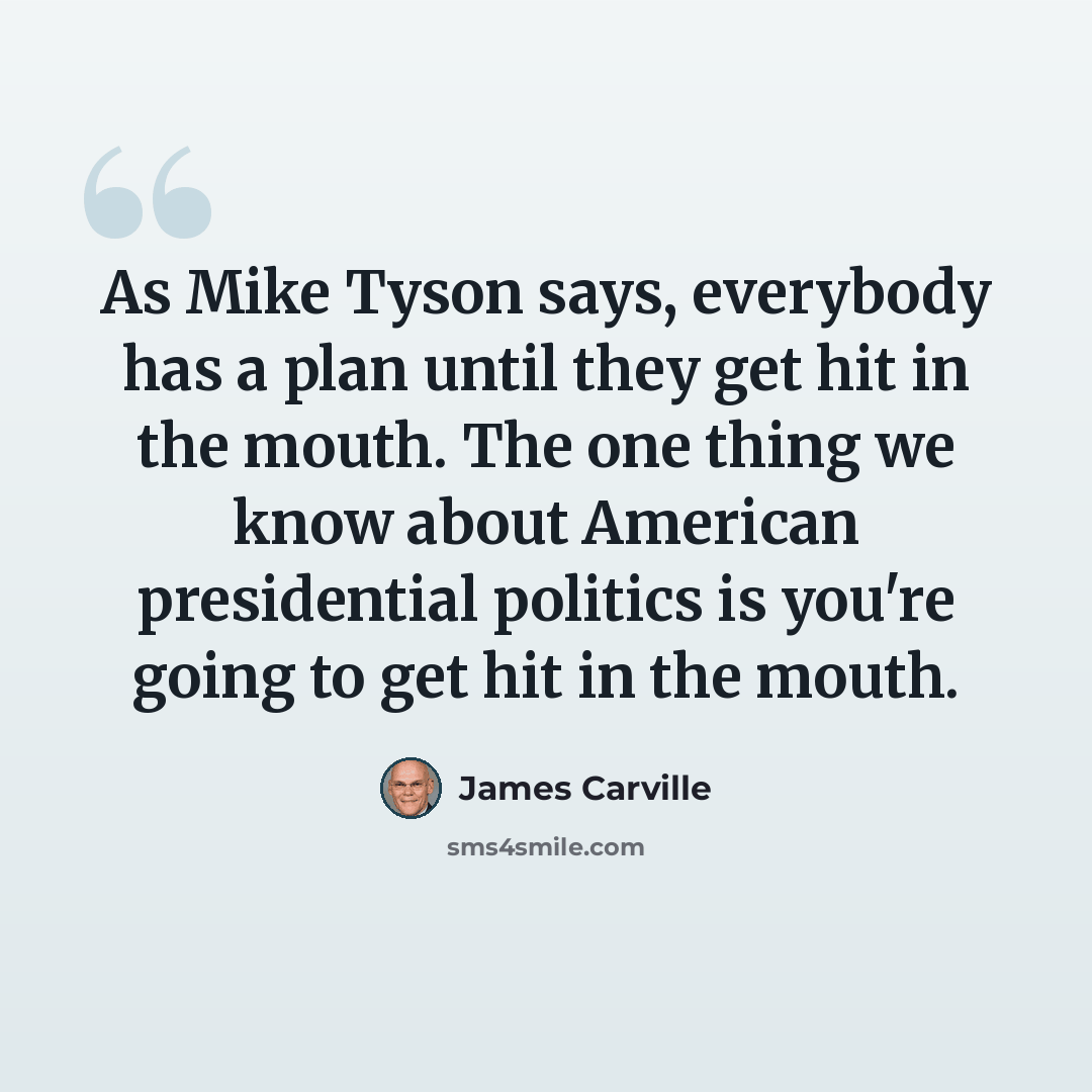 “As Mike Tyson says, everybody has a plan until they get hit in the mouth. The one thing we know about American presidential politics is you're going to get hit in the mouth.” quote by James Carville
