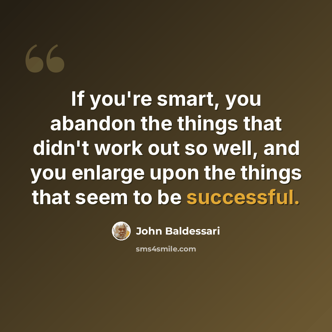 “If you're smart, you abandon the things that didn't work out so well, and you enlarge upon the things that seem to be successful.” quote by John Baldessari