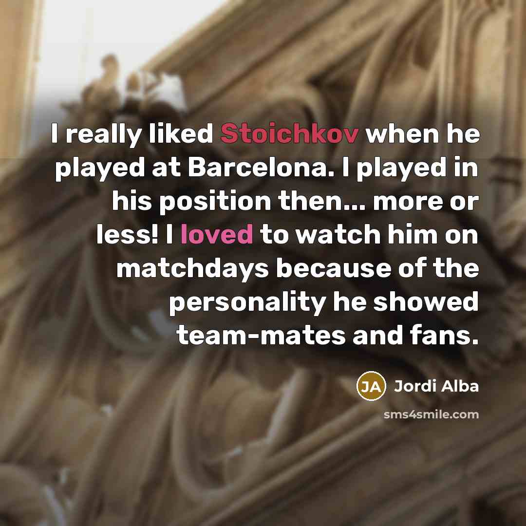“I really liked Stoichkov when he played at Barcelona. I played in his position then... more or less! I loved to watch him on matchdays because of the personality he showed team-mates and fans.” quote by Jordi Alba