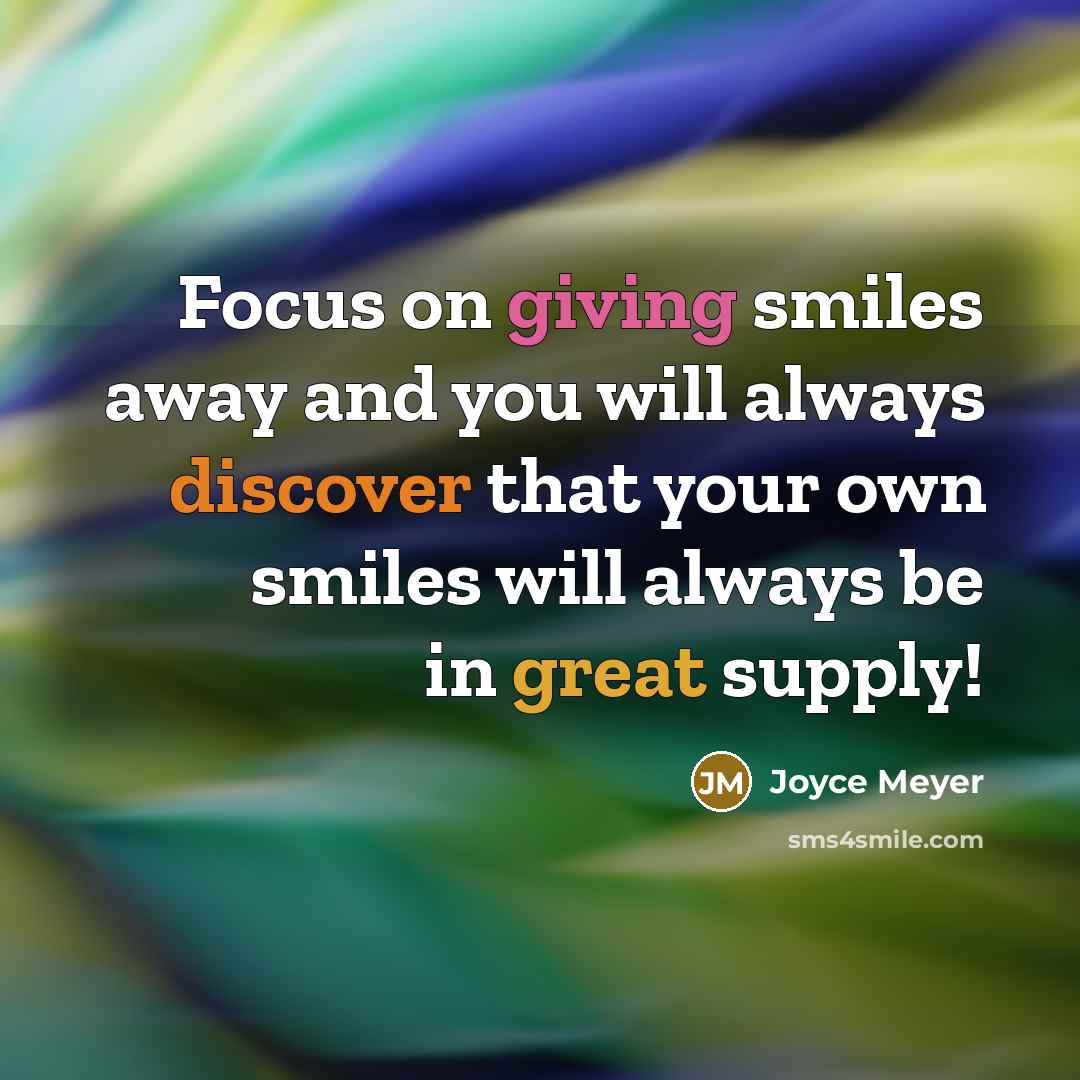 “Focus on giving smiles away and you will always discover that your own smiles will always be in great supply!” quote by Joyce Meyer