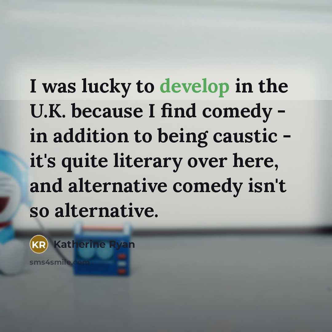 “I was lucky to develop in the U.K. because I find comedy - in addition to being caustic - it's quite literary over here, and alternative comedy isn't so alternative.” quote by Katherine Ryan
