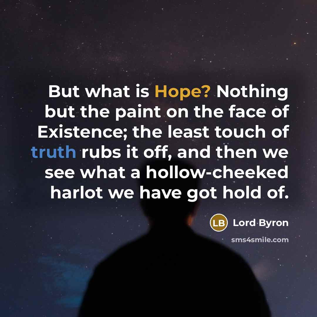 “But what is Hope? Nothing but the paint on the face of Existence; the least touch of truth rubs it off, and then we see what a hollow-cheeked harlot we have got hold of.” quote by Lord Byron